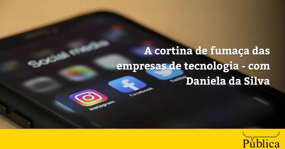 A cortina de fumaça das empresas de tecnologia – com Daniela da Silva