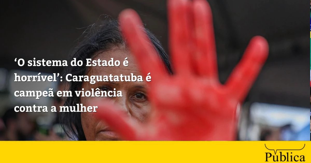 ‘O sistema do Estado é horrível’: Caraguatatuba é campeã em violência contra a mulher