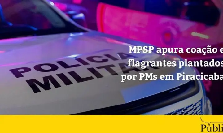 MPSP apura coação e flagrantes plantados por PMs em Piracicaba