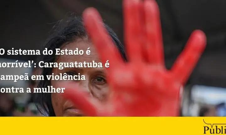 ‘O sistema do Estado é horrível’: Caraguatatuba é campeã em violência contra a mulher