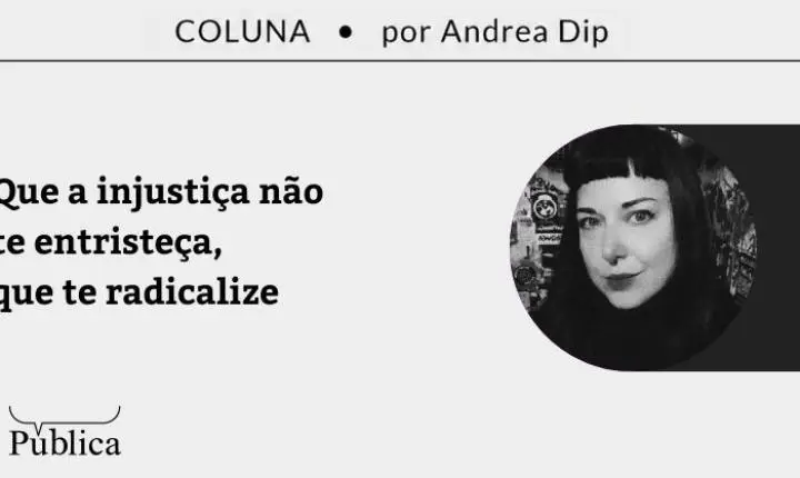 Que a injustiça não te entristeça, que te radicalize